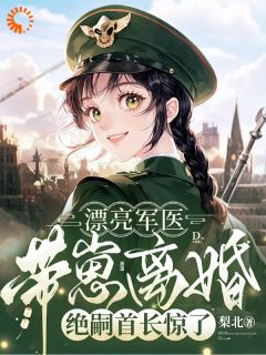 主角纪芍谢凛小说爆款漂亮军医带崽离婚，绝嗣首长惊了完整版小说