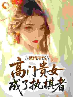 被情所伤,高门贵女成了执棋者小说百度云完整章节列表免费阅读-英驰看书网