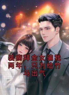 装瘸拜金女骗我两年,只为给竹马出气小说免费阅读 段野蒋星瑶大结局完整版