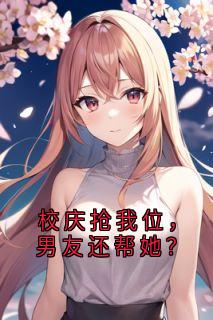 乔安沈清禾完整版校庆抢我位,男友还帮她?全文最新阅读