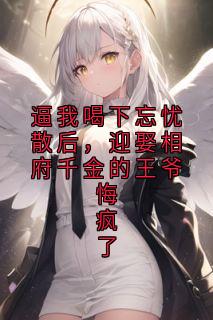 好书推荐逼我喝下忘忧散后，迎娶相府千金的王爷悔疯了阿黛长安全文在线阅读