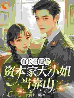 抖音小说首长,甘愿给资本家大小姐当靠山温舒蒋云洲全文txt