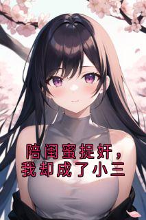 抖音陪闺蜜捉奸,我却成了小三小说章节阅读