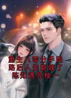 主角陈知遇苏柚一小说完整版-重生八零分手跑路后人生巅峰了陈知遇苏柚一免费阅读全文