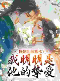 我是红颜祸水?我明明是他的挚爱by洗尘芒果小说完结版在线阅读