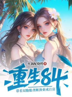 重生84：带着双胞胎垄断渔业成首富主角是张向东王秀兰小说百度云全文完整版阅读