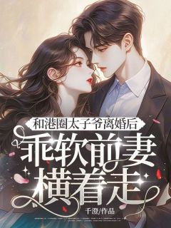 精品小说和港圈太子爷离婚后,乖软前妻横着走全文目录畅读