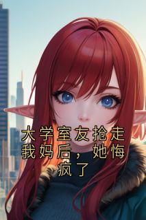 肆意写的小说大学室友抢走我妈后,她悔疯了在线阅读