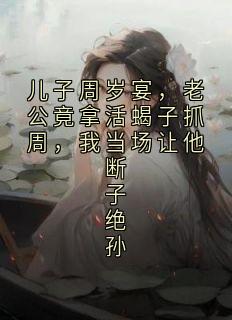 儿子周岁宴,老公竟拿活蝎子抓周,我当场让他断子绝孙(新书)大结局在线阅读