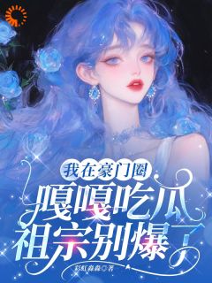 我在豪门圈嘎嘎吃瓜，祖宗别爆了by彩虹淼淼小说完结版在线阅读