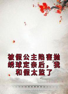抖音爆款被假公主陷害抛绣球定亲后，我和假太监了完整小说（全文阅读）