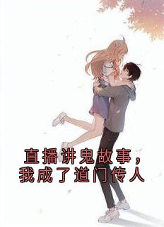 直播讲鬼故事，我成了道门传人小说免费版阅读抖音热文