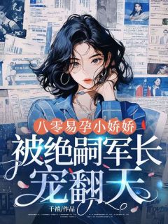 八零易孕小娇娇:被绝嗣军长宠翻天小说全章节目录阅读BY千禧完结版阅读