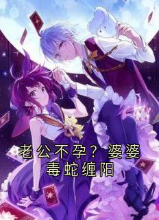 抖音完结老公不孕?婆婆毒蛇缠阳林晚周明(全文在线阅读)