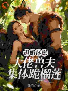 退婚怀崽,大佬兽夫集体跪榴莲免费小说作者漫攸攸全文阅读