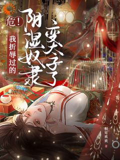 热门推荐危！我折辱过的阴湿奴隶变太子了by相见欢欢小说正版在线