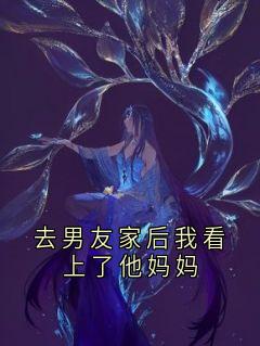 傅知王川小说<去男友家后我看上了他妈妈>全文在线阅读