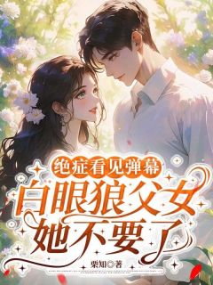 无弹窗小说绝症看见弹幕，白眼狼父女她不要了 作者栗知