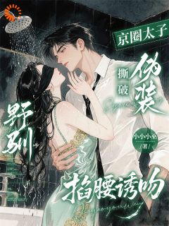 老书虫力荐野驯!京圈太子撕破伪装掐腰诱吻免费无弹窗阅读