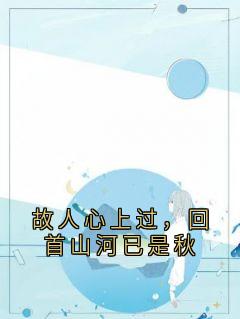 独家故人心上过,回首山河已是秋全本大结局小说阅读