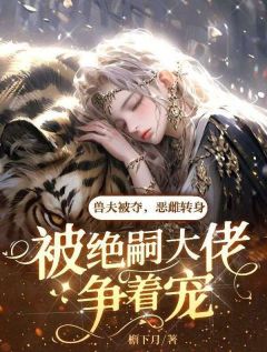 百度贴吧小说兽夫被夺,恶雌转身被绝嗣大佬争着宠,主角苏茉苏月全文免费