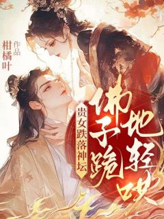 热门推荐贵女跌落神坛,佛子跪地轻哄by柑橘叶小说正版在线