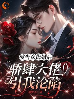 抖音热推小说被当众悔婚后，骄肆大佬引我沦陷全文在线阅读