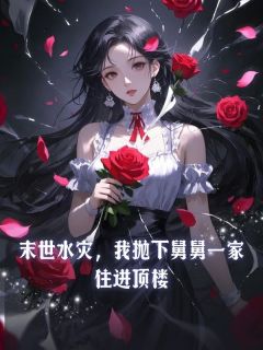 精品小说末世水灾,我抛下舅舅一家住进顶楼全文目录畅读