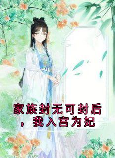 (好书推荐)家族封无可封后,我入宫为妃小说最新章节小说全文阅读
