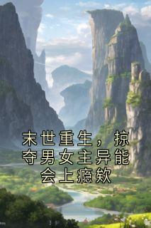 末世重生,掠夺男女主异能会上瘾欸全本小说(末世重生,掠夺男女主异能会上瘾欸)全文阅读