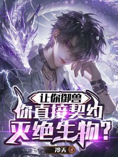 让你御兽,你直接契约灭绝生物?by冷天(季渊林韵佳)未删节免费阅读