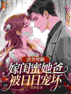 抖音爆款渣男劈腿,嫁闺蜜她爸被日日宠坏景棠周濯楠无广告阅读