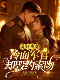 作者大鱼若智写的说好离婚,冷面军官却毁约索吻小说大结局全章节阅读