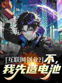 [抖音]小说马宇腾马国良互联网创业？不，我先造电池