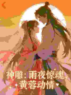 神雕:雨夜惊魂,黄蓉动情免费阅读全文,主角杨过黄蓉小说完整版最新章节