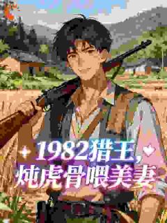 主角是陈云赵海霞的小说1982猎王,炖虎骨喂美妻最完整版热门连载