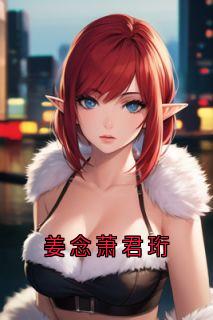 姜念萧君珩[抖音]小说-姜念萧君珩无删减阅读