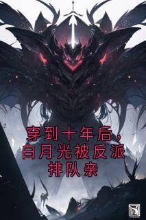 穿到十年后，白月光被反派排队亲免费小说作者大神全文阅读