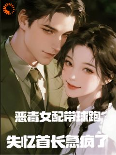 抖音恶毒女配带球跑,失忆首长急疯了小说章节阅读