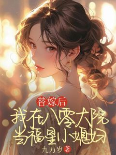 全章节小说替嫁后，我在八零大院当福星小媳妇九万岁最新阅读