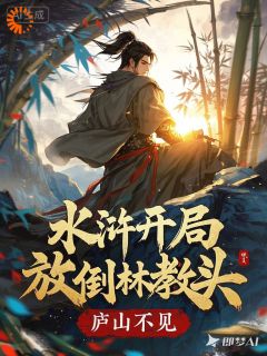 私藏读物水浒:开局放倒林教头高览林冲完结版免费阅读