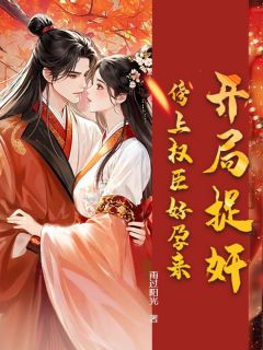 最完整版开局捉奸,傍上权臣好孕来热门连载小说