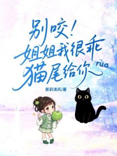 别咬！姐姐我很乖猫尾给你ruaby茉莉清风小说完结版在线阅读