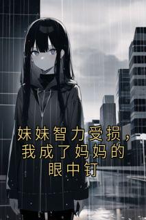 小说推荐妹妹智力受损,我成了妈妈的眼中钉完结版全章节阅读-英驰看书网