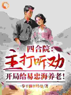 完整版四合院:主打听劝,开局给易忠海养老!东旭易中海小说免费在线阅读