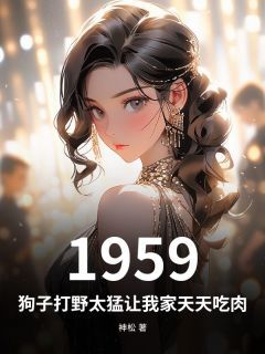 小说推荐1959:狗子打野太猛让我家天天吃肉完结版全章节阅读
