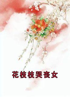 主角花枝枝顾衍之小说,花枝枝哭丧女免费阅读全文