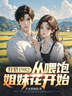 百度贴吧小说狩猎1982，从喂饱姐妹花开始，主角楚扬程婉柔全文免费