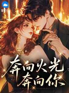 优质新书奔向火光奔向你最新章节小说全文阅读
