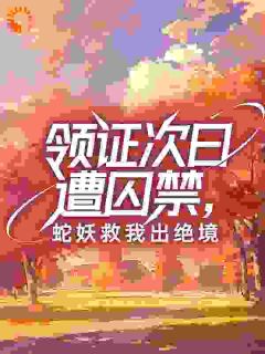 快手领证次日遭囚禁,蛇妖救我出绝境小说全本章节大结局